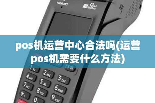 pos机运营中心合法吗(运营pos机需要什么方法)