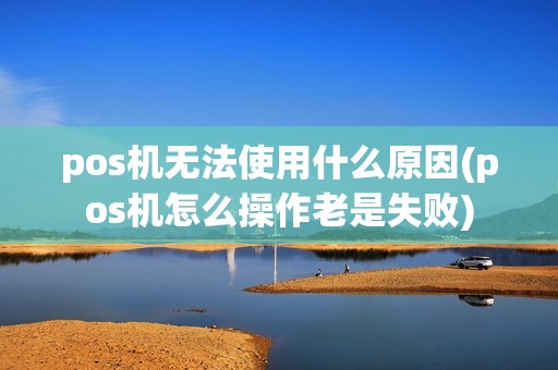 pos机无法使用什么原因(pos机怎么操作老是失败)