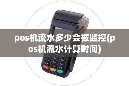 pos机流水多少会被监控(pos机流水计算时间) pos机流水多少会被监控(pos机流水计算时间)