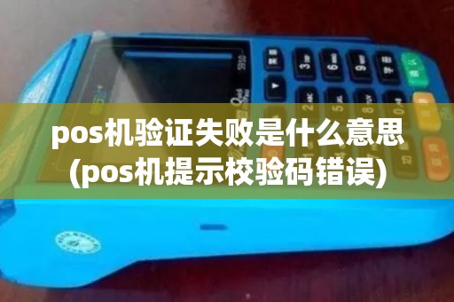 pos机验证失败是什么意思(pos机提示校验码错误) pos机验证失败是什么意思(pos机提示校验码错误)