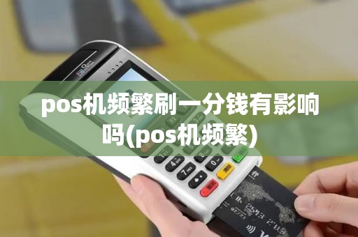 pos机频繁刷一分钱有影响吗(pos机频繁) pos机频繁刷一分钱有影响吗(pos机频繁)