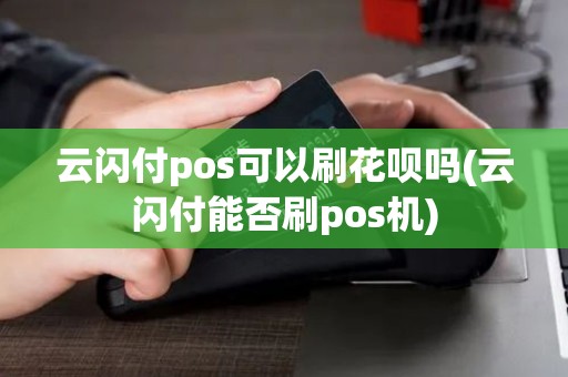 云闪付pos可以刷花呗吗(云闪付能否刷pos机) 云闪付pos可以刷花呗吗(云闪付能否刷pos机)