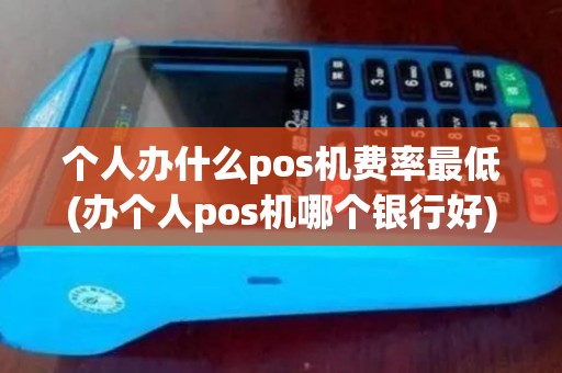 个人办什么pos机费率最低(办个人pos机哪个银行好) 个人办什么pos机费率最低(办个人pos机哪个银行好)