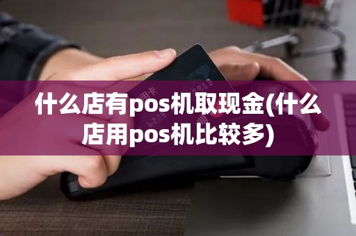 什么店有pos机取现金(什么店用pos机比较多) 什么店有pos机取现金(什么店用pos机比较多)