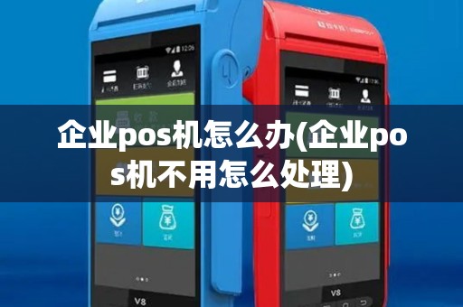 企业pos机怎么办(企业pos机不用怎么处理) 企业pos机怎么办(企业pos机不用怎么处理)