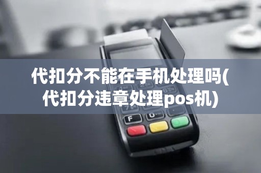 代扣分不能在手机处理吗(代扣分违章处理pos机)
