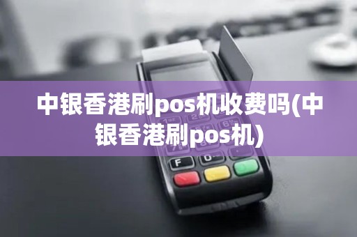 中银香港刷pos机收费吗(中银香港刷pos机) 中银香港刷pos机收费吗(中银香港刷pos机)