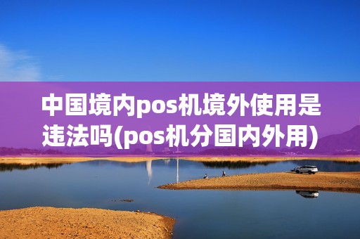 中国境内pos机境外使用是违法吗(pos机分国内外用) 中国境内pos机境外使用是违法吗(pos机分国内外用)