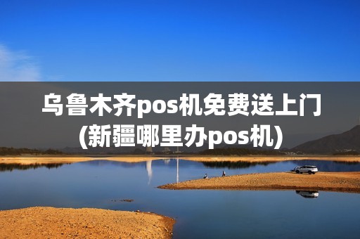 乌鲁木齐pos机免费送上门(新疆哪里办pos机) 乌鲁木齐pos机免费送上门(新疆哪里办pos机)
