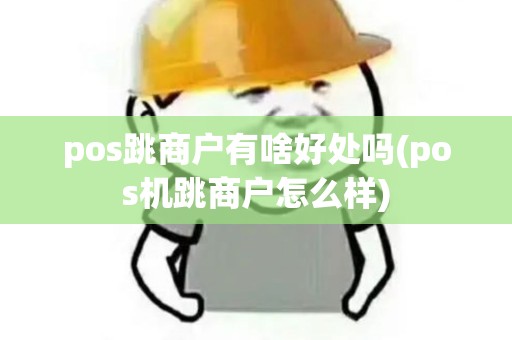 pos跳商户有啥好处吗(pos机跳商户怎么样) pos跳商户有啥好处吗(pos机跳商户怎么样)