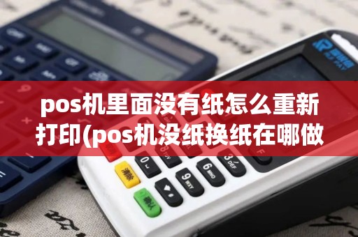 pos机里面没有纸怎么重新打印(pos机没纸换纸在哪做) pos机里面没有纸怎么重新打印(pos机没纸换纸在哪做)
