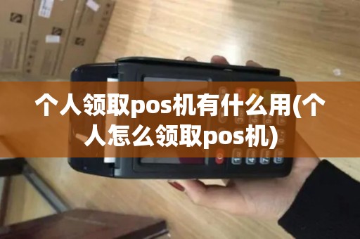 个人领取pos机有什么用(个人怎么领取pos机) 个人领取pos机有什么用(个人怎么领取pos机)