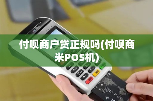 付呗商户贷正规吗(付呗商米POS机) 付呗商户贷正规吗(付呗商米POS机)