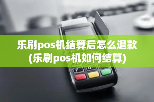 乐刷pos机结算后怎么退款(乐刷pos机如何结算) 乐刷pos机结算后怎么退款(乐刷pos机如何结算)