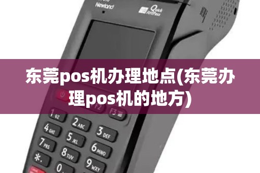 东莞pos机办理地点(东莞办理pos机的地方) 东莞pos机办理地点(东莞办理pos机的地方)