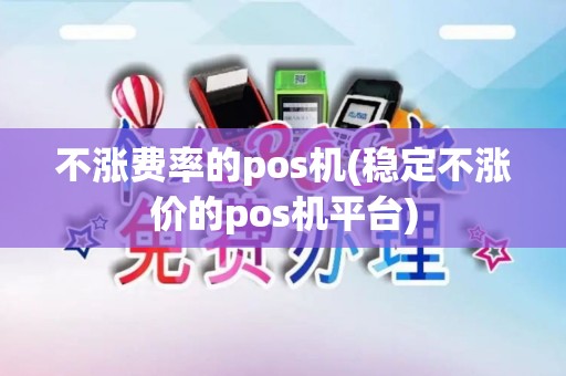 不涨费率的pos机(稳定不涨价的pos机平台) 不涨费率的pos机(稳定不涨价的pos机平台)