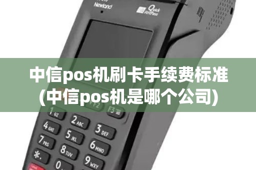 中信pos机刷卡手续费标准(中信pos机是哪个公司) 中信pos机刷卡手续费标准(中信pos机是哪个公司)