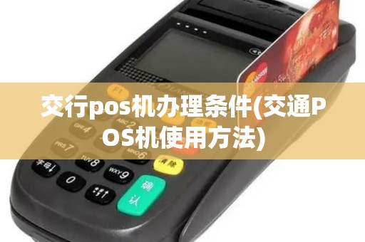 交行pos机办理条件(交通POS机使用方法) 交行pos机办理条件(交通POS机使用方法)