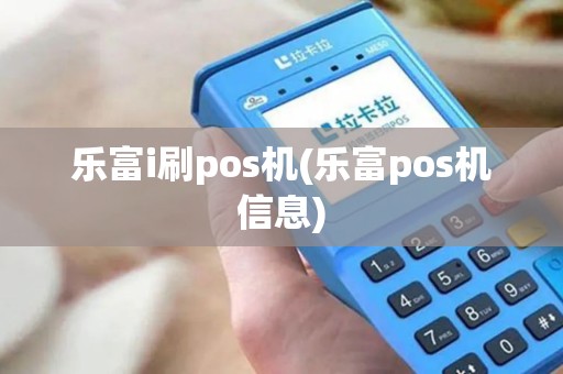 乐富i刷pos机(乐富pos机信息) 乐富i刷pos机(乐富pos机信息)