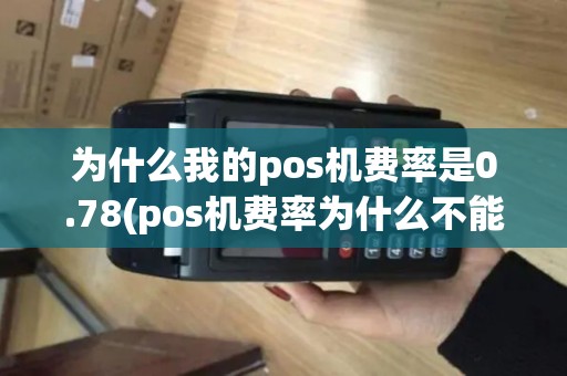 为什么我的pos机费率是0.78(pos机费率为什么不能刷) 为什么我的pos机费率是0.78(pos机费率为什么不能刷)