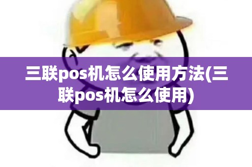 三联pos机怎么使用方法(三联pos机怎么使用)