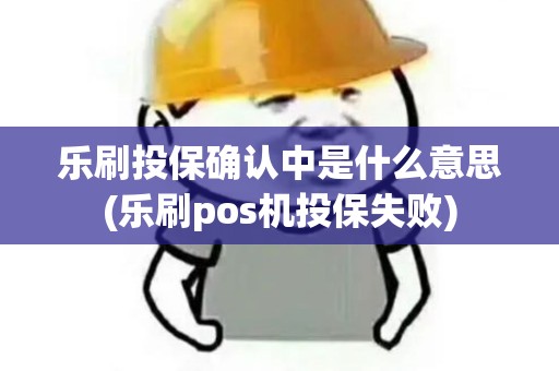 乐刷投保确认中是什么意思(乐刷pos机投保失败) 乐刷投保确认中是什么意思(乐刷pos机投保失败)