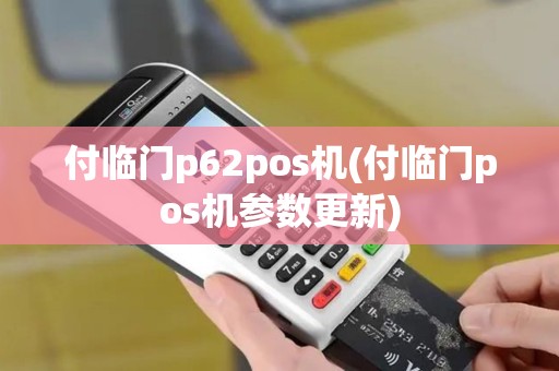 付临门p62pos机(付临门pos机参数更新)