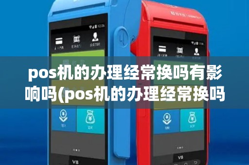 pos机的办理经常换吗有影响吗(pos机的办理经常换吗) pos机的办理经常换吗有影响吗(pos机的办理经常换吗)