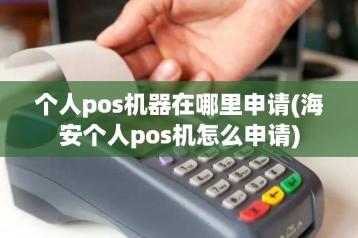 个人pos机器在哪里申请(海安个人pos机怎么申请) 个人pos机器在哪里申请(海安个人pos机怎么申请)
