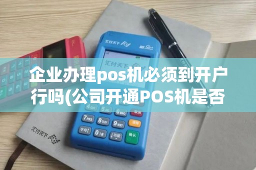 企业办理pos机必须到开户行吗(公司开通POS机是否需要纳税) 企业办理pos机必须到开户行吗(公司开通POS机是否需要纳税)