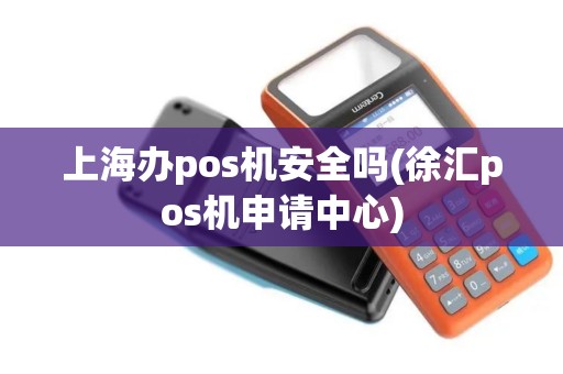上海办pos机安全吗(徐汇pos机申请中心) 上海办pos机安全吗(徐汇pos机申请中心)