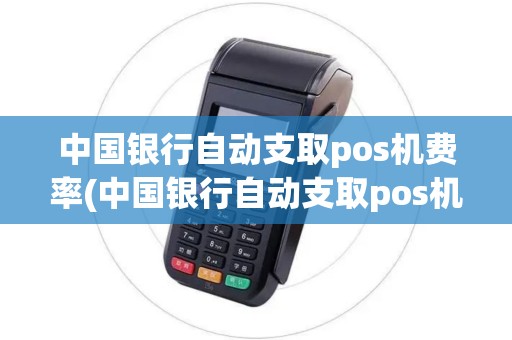 中国银行自动支取pos机费率(中国银行自动支取pos机) 中国银行自动支取pos机费率(中国银行自动支取pos机)