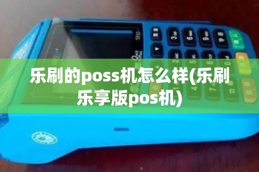 乐刷的poss机怎么样(乐刷乐享版pos机) 乐刷的poss机怎么样(乐刷乐享版pos机)