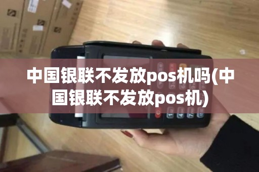 中国银联不发放pos机吗(中国银联不发放pos机)