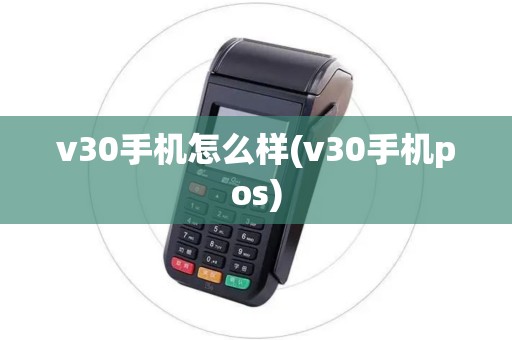 v30手机怎么样(v30手机pos) v30手机怎么样(v30手机pos)