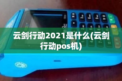 云剑行动2021是什么(云剑行动pos机) 云剑行动2021是什么(云剑行动pos机)