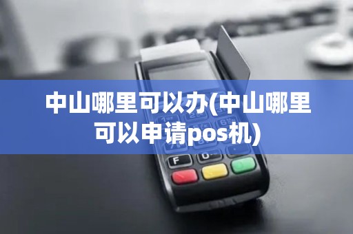 中山哪里可以办(中山哪里可以申请pos机) 中山哪里可以办(中山哪里可以申请pos机)