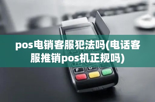 pos电销客服犯法吗(电话客服推销pos机正规吗) pos电销客服犯法吗(电话客服推销pos机正规吗)