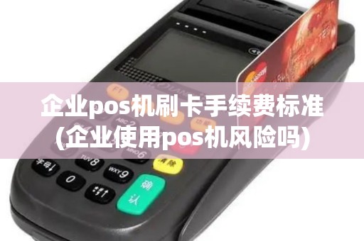 企业pos机刷卡手续费标准(企业使用pos机风险吗)
