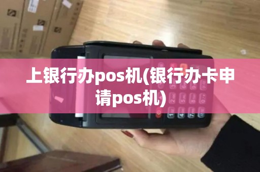 上银行办pos机(银行办卡申请pos机)