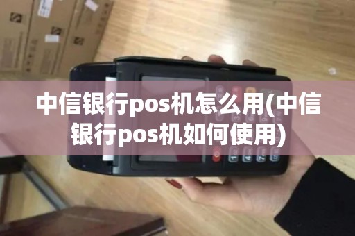 中信银行pos机怎么用(中信银行pos机如何使用)