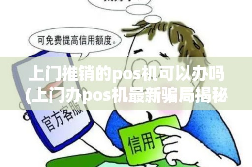 上门推销的pos机可以办吗(上门办pos机最新骗局揭秘) 上门推销的pos机可以办吗(上门办pos机最新骗局揭秘)