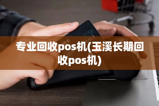 专业回收pos机(玉溪长期回收pos机) 专业回收pos机(玉溪长期回收pos机)