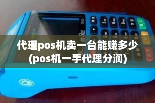 代理pos机卖一台能赚多少(pos机一手代理分润) 代理pos机卖一台能赚多少(pos机一手代理分润)