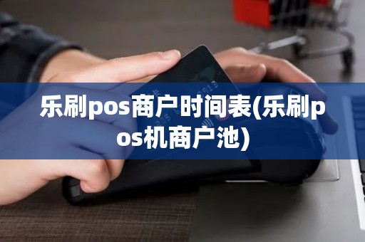 乐刷pos商户时间表(乐刷pos机商户池) 乐刷pos商户时间表(乐刷pos机商户池)