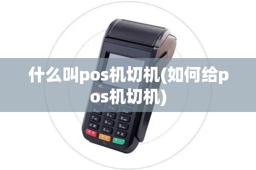 什么叫pos机切机(如何给pos机切机) 什么叫pos机切机(如何给pos机切机)
