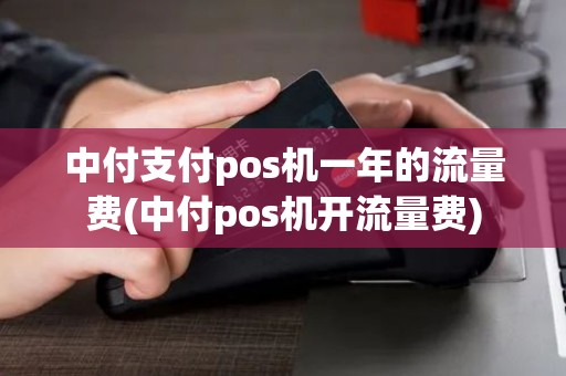 中付支付pos机一年的流量费(中付pos机开流量费) 中付支付pos机一年的流量费(中付pos机开流量费)