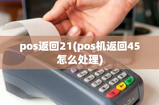 pos返回21(pos机返回45怎么处理) pos返回21(pos机返回45怎么处理)