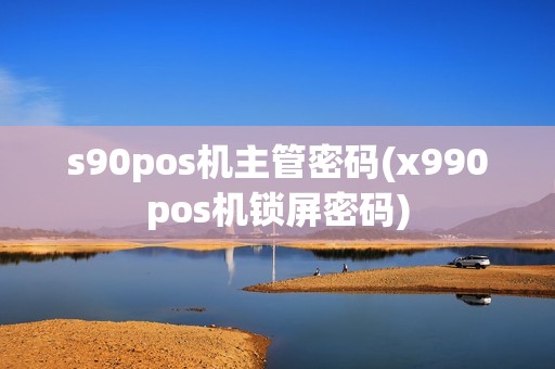 s90pos机主管密码(x990pos机锁屏密码) s90pos机主管密码(x990pos机锁屏密码)