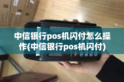 中信银行pos机闪付怎么操作(中信银行pos机闪付) 中信银行pos机闪付怎么操作(中信银行pos机闪付)